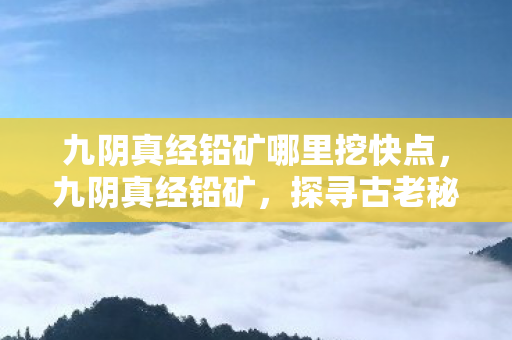九阴真经铅矿哪里挖快点,九阴真经铅矿,探寻古老秘宝,解锁江湖奇遇 九阴真经铅矿哪里挖快点,九阴真经铅矿,探寻古老秘宝,解锁江湖奇遇