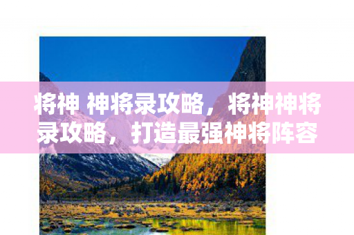 将神 神将录攻略,将神神将录攻略,打造最强神将阵容 将神 神将录攻略,将神神将录攻略,打造最强神将阵容