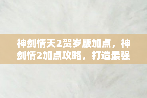 神剑情天2贺岁版加点,神剑情2加点攻略,打造最强角色,征服奇幻世界 神剑情天2贺岁版加点,神剑情2加点攻略,打造最强角色,征服奇幻世界