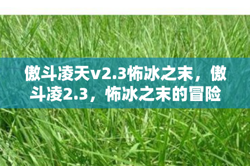 傲斗凌天v2.3怖冰之末,傲斗凌2.3,怖冰之末的冒险之旅 傲斗凌天v2.3怖冰之末,傲斗凌2.3,怖冰之末的冒险之旅