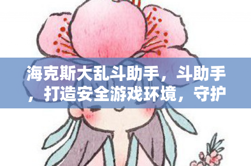 海克斯大乱斗助手,斗助手,打造安全游戏环境,守护玩家权益 海克斯大乱斗助手,斗助手,打造安全游戏环境,守护玩家权益