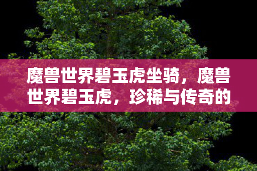魔兽世界碧玉虎坐骑,魔兽世界碧玉虎,珍稀与传奇的完美结合 魔兽世界碧玉虎坐骑,魔兽世界碧玉虎,珍稀与传奇的完美结合