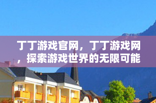 丁丁游戏官网,丁丁游戏网,探索游戏世界的无限可能 丁丁游戏官网,丁丁游戏网,探索游戏世界的无限可能