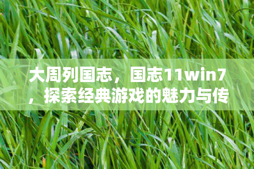 大周列国志,国志11win7,探索经典游戏的魅力与传承 大周列国志,国志11win7,探索经典游戏的魅力与传承