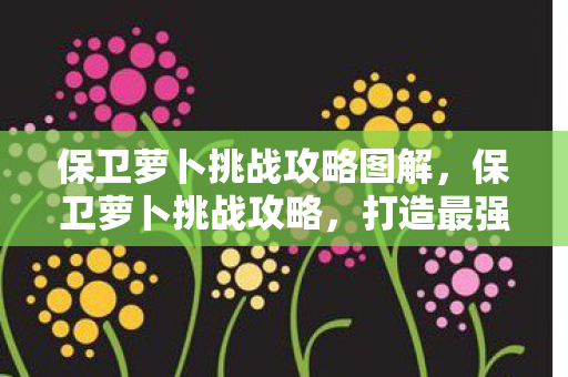 保卫萝卜挑战攻略图解，保卫萝卜挑战攻略，打造最强防御，保卫你的萝卜！