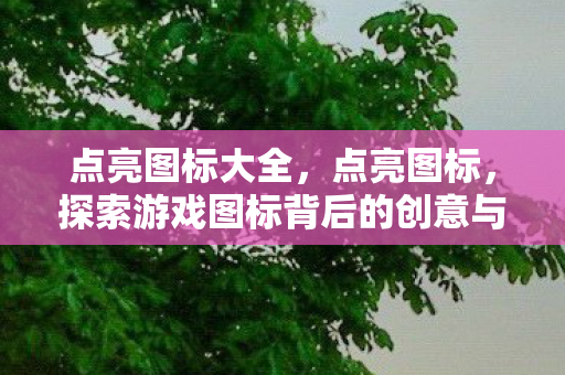点亮图标大全,点亮图标,探索游戏图标背后的创意与故事 点亮图标大全,点亮图标,探索游戏图标背后的创意与故事