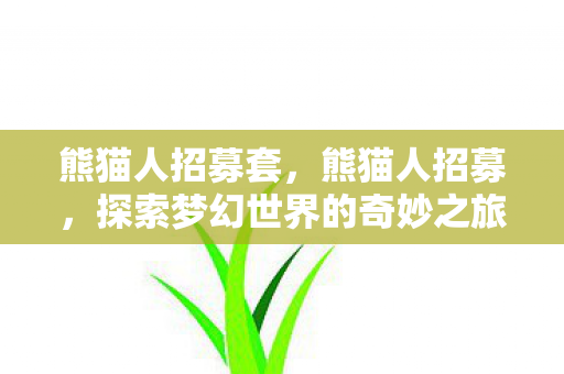 熊猫人招募套,熊猫人招募,探索梦幻世界的奇妙之旅 熊猫人招募套,熊猫人招募,探索梦幻世界的奇妙之旅
