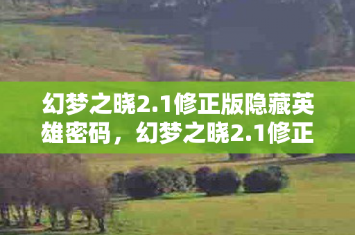 幻梦之晓2.1修正版隐藏英雄密码,幻梦之晓2.1修正版,探索未知世界的奇幻之旅 幻梦之晓2.1修正版隐藏英雄密码,幻梦之晓2.1修正版,探索未知世界的奇幻之旅