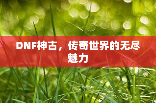 DNF神古,传奇世界的无尽魅力 DNF神古,传奇世界的无尽魅力