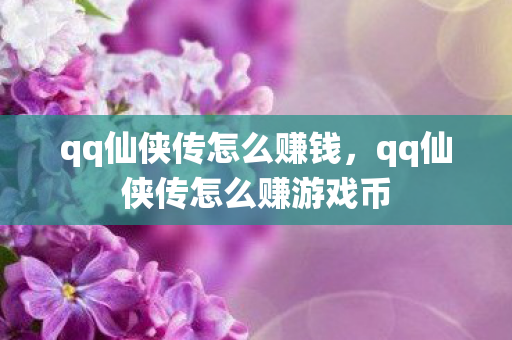 qq仙侠传怎么赚钱,qq仙侠传怎么赚游戏币 qq仙侠传怎么赚钱,qq仙侠传怎么赚游戏币