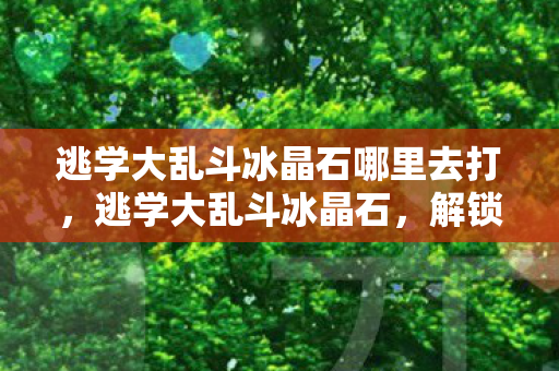 逃学大乱斗冰晶石哪里去打,逃学大乱斗冰晶石,解锁奇幻世界的钥匙 逃学大乱斗冰晶石哪里去打,逃学大乱斗冰晶石,解锁奇幻世界的钥匙
