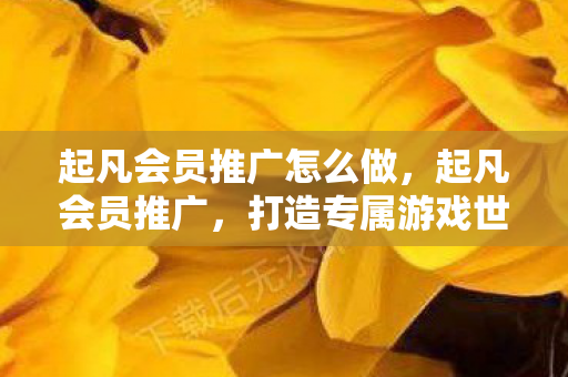 起凡会员推广怎么做,起凡会员推广,打造专属游戏世界,尊享特权服务 起凡会员推广怎么做,起凡会员推广,打造专属游戏世界,尊享特权服务