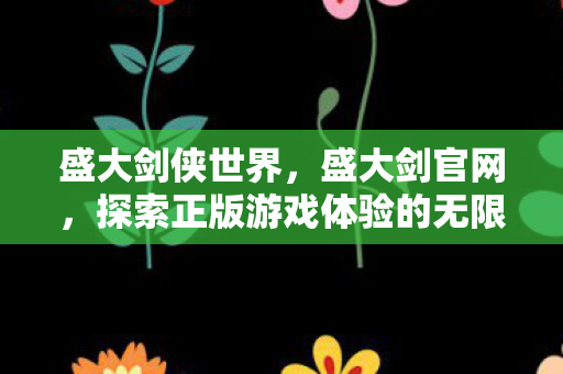盛大剑侠世界,盛大剑官网,探索正版游戏体验的无限可能 盛大剑侠世界,盛大剑官网,探索正版游戏体验的无限可能