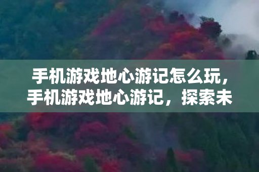 手机游戏地心游记怎么玩,手机游戏地心游记,探索未知世界的奇妙之旅 手机游戏地心游记怎么玩,手机游戏地心游记,探索未知世界的奇妙之旅