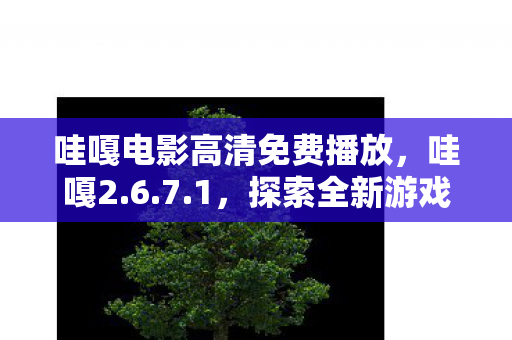 哇嘎电影高清免费播放,哇嘎2.6.7.1,探索全新游戏世界的门户 哇嘎电影高清免费播放,哇嘎2.6.7.1,探索全新游戏世界的门户