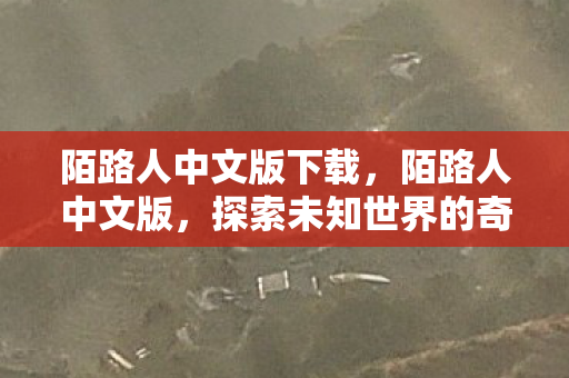 陌路人中文版下载,陌路人中文版,探索未知世界的奇妙旅程 陌路人中文版下载,陌路人中文版,探索未知世界的奇妙旅程