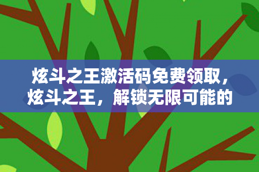 炫斗之王激活码免费领取,炫斗之王,解锁无限可能的激活码 炫斗之王激活码免费领取,炫斗之王,解锁无限可能的激活码