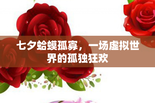 七夕蛤蟆孤寡,一场虚拟世界的孤独狂欢 七夕蛤蟆孤寡,一场虚拟世界的孤独狂欢