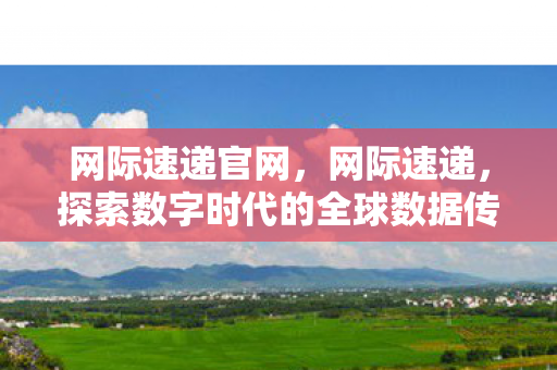 网际速递官网,网际速递,探索数字时代的全球数据传输新篇章 网际速递官网,网际速递,探索数字时代的全球数据传输新篇章