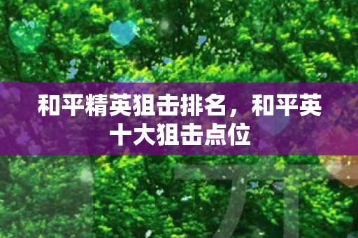 和平精英狙击排名,和平英十大狙击点位 和平精英狙击排名,和平英十大狙击点位