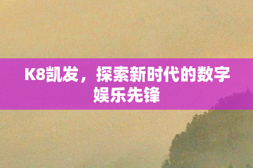 K8凯发,探索新时代的数字娱乐先锋 K8凯发,探索新时代的数字娱乐先锋