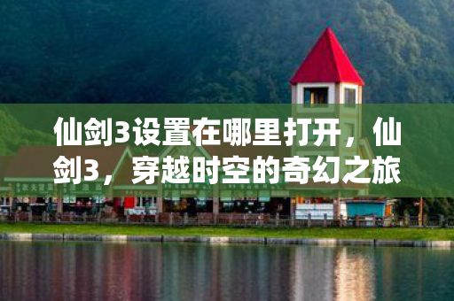 仙剑3设置在哪里打开,仙剑3,穿越时空的奇幻之旅 仙剑3设置在哪里打开,仙剑3,穿越时空的奇幻之旅