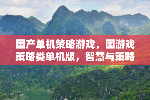 国产单机策略游戏,国游戏策略类单机版,智慧与策略的完美融合 国产单机策略游戏,国游戏策略类单机版,智慧与策略的完美融合