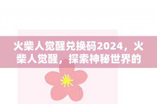 火柴人觉醒兑换码2024,火柴人觉醒,探索神秘世界的兑换码之旅 火柴人觉醒兑换码2024,火柴人觉醒,探索神秘世界的兑换码之旅