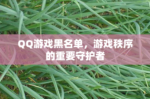 QQ游戏黑名单,游戏秩序的重要守护者 QQ游戏黑名单,游戏秩序的重要守护者