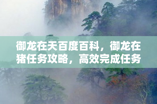 御龙在天百度百科,御龙在猪任务攻略,高效完成任务的策略与技巧 御龙在天百度百科,御龙在猪任务攻略,高效完成任务的策略与技巧