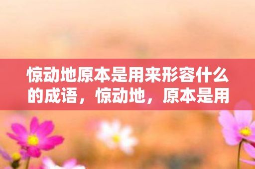 惊动地原本是用来形容什么的成语,惊动地,原本是用来形容什么的深刻内涵 惊动地原本是用来形容什么的成语,惊动地,原本是用来形容什么的深刻内涵