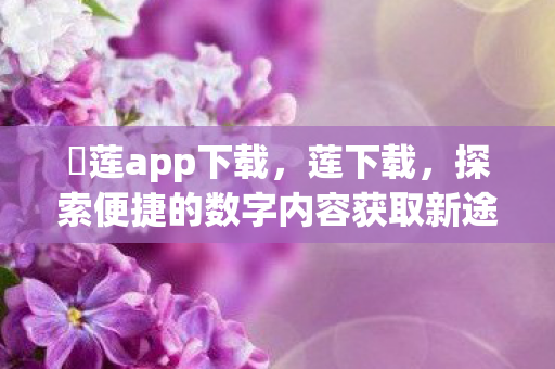 蓅莲app下载,莲下载,探索便捷的数字内容获取新途径 蓅莲app下载,莲下载,探索便捷的数字内容获取新途径