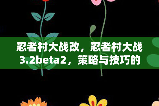 忍者村大战改,忍者村大战3.2beta2,策略与技巧的完美融合 忍者村大战改,忍者村大战3.2beta2,策略与技巧的完美融合