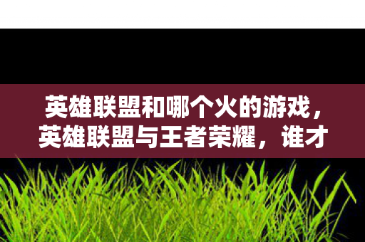 英雄联盟和哪个火的游戏，英雄联盟与王者荣耀，谁才是MOBA界的火游戏？