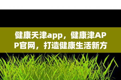 健康夭津app，健康津APP官网，打造健康生活新方式的全方位平台