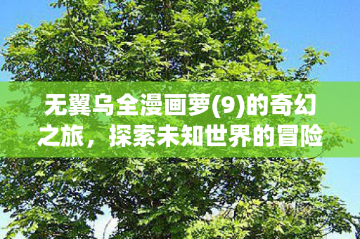 无翼乌全漫画萝(9)的奇幻之旅,探索未知世界的冒险 无翼乌全漫画萝(9)的奇幻之旅,探索未知世界的冒险