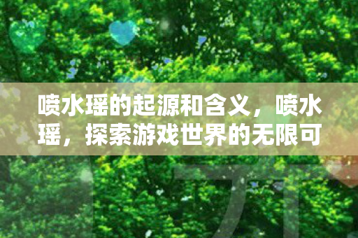 喷水瑶的起源和含义,喷水瑶,探索游戏世界的无限可能 喷水瑶的起源和含义,喷水瑶,探索游戏世界的无限可能