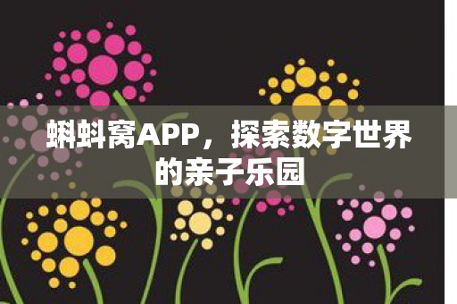 蝌蚪窝APP,探索数字世界的亲子乐园 蝌蚪窝APP,探索数字世界的亲子乐园