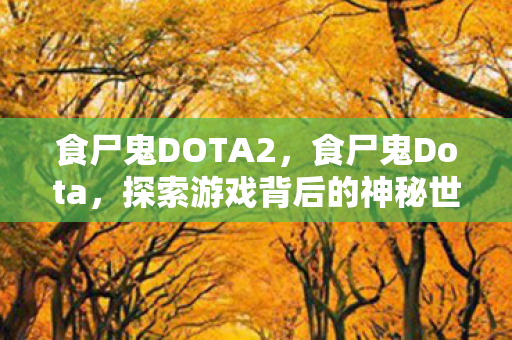 食尸鬼DOTA2,食尸鬼Dota,探索游戏背后的神秘世界 食尸鬼DOTA2,食尸鬼Dota,探索游戏背后的神秘世界