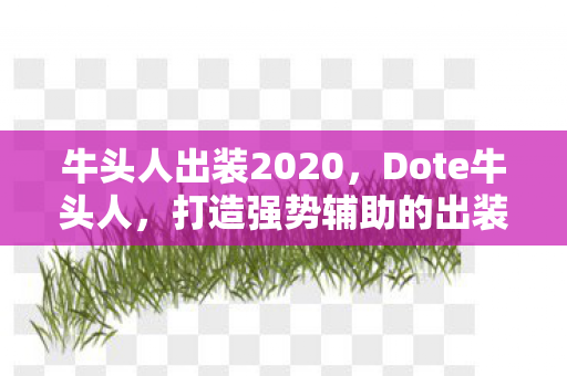 牛头人出装2020,Dote牛头人,打造强势辅助的出装策略 牛头人出装2020,Dote牛头人,打造强势辅助的出装策略