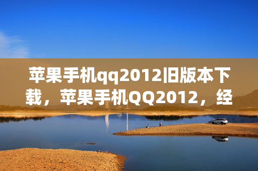 苹果手机qq2012旧版本下载,苹果手机QQ2012,经典再现,回忆与创新的碰撞 苹果手机qq2012旧版本下载,苹果手机QQ2012,经典再现,回忆与创新的碰撞