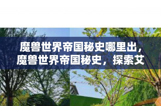 魔兽世界帝国秘史哪里出,魔兽世界帝国秘史,探索艾泽拉斯的未解之谜 魔兽世界帝国秘史哪里出,魔兽世界帝国秘史,探索艾泽拉斯的未解之谜