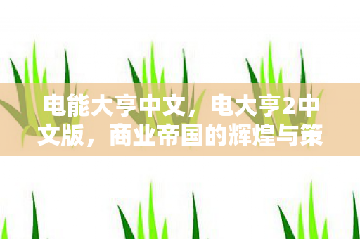 电能大亨中文,电大亨2中文版,商业帝国的辉煌与策略 电能大亨中文,电大亨2中文版,商业帝国的辉煌与策略
