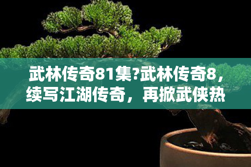 武林传奇81集?武林传奇8，续写江湖传奇，再掀武侠热潮