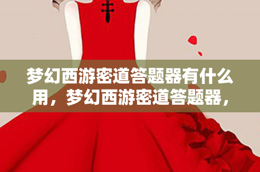 梦幻西游密道答题器有什么用,梦幻西游密道答题器,提升游戏效率的智慧工具 梦幻西游密道答题器有什么用,梦幻西游密道答题器,提升游戏效率的智慧工具