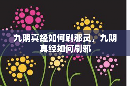 九阴真经如何刷邪灵,九阴真经如何刷邪 九阴真经如何刷邪灵,九阴真经如何刷邪