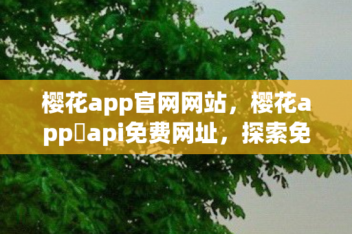 樱花app官网网站，樱花app汅api免费网址，探索免费资源的新世界
