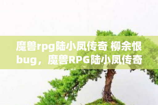 魔兽rpg陆小凤传奇 柳余恨bug，魔兽RPG陆小凤传奇，经典与创新的完美融合