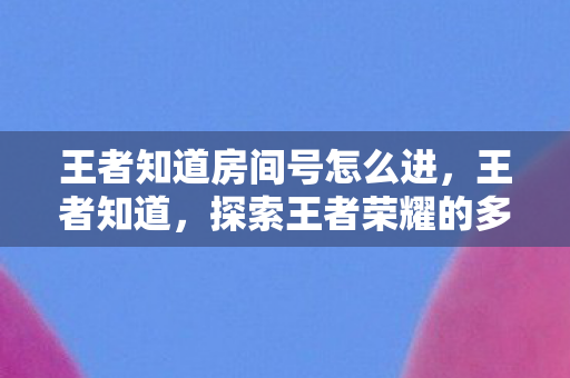 王者知道房间号怎么进,王者知道,探索王者荣耀的多元魅力与社区文化 王者知道房间号怎么进,王者知道,探索王者荣耀的多元魅力与社区文化