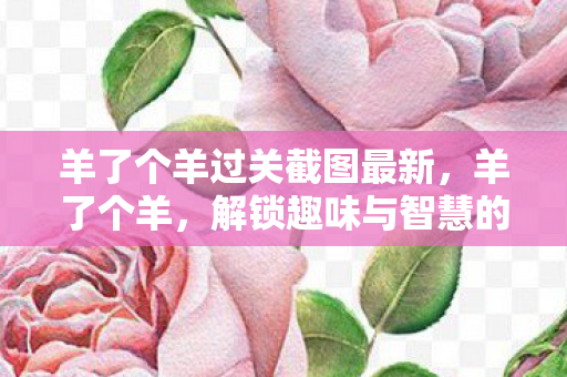 羊了个羊过关截图最新,羊了个羊,解锁趣味与智慧的奇妙之旅 羊了个羊过关截图最新,羊了个羊,解锁趣味与智慧的奇妙之旅